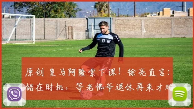 原创 皇马阿隆索下课！徐亮直言：错在时机，等老佛爷退休再来才对