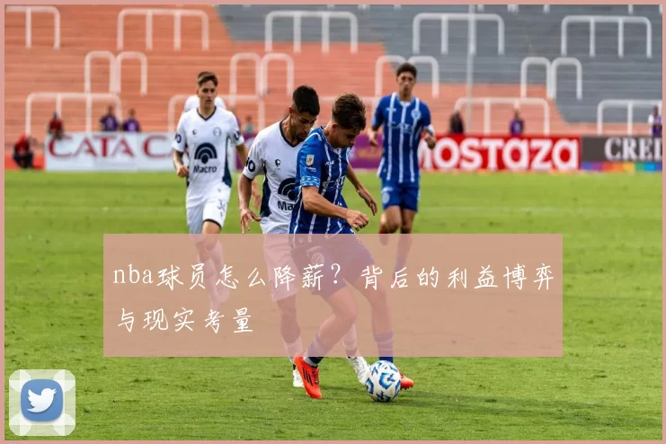 nba球员怎么降薪？背后的利益博弈与现实考量