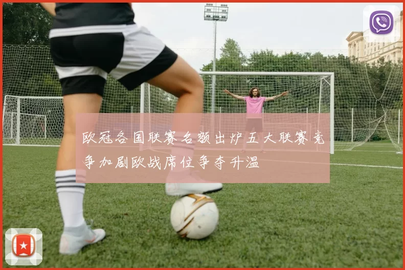 欧冠各国联赛名额出炉五大联赛竞争加剧欧战席位争夺升温