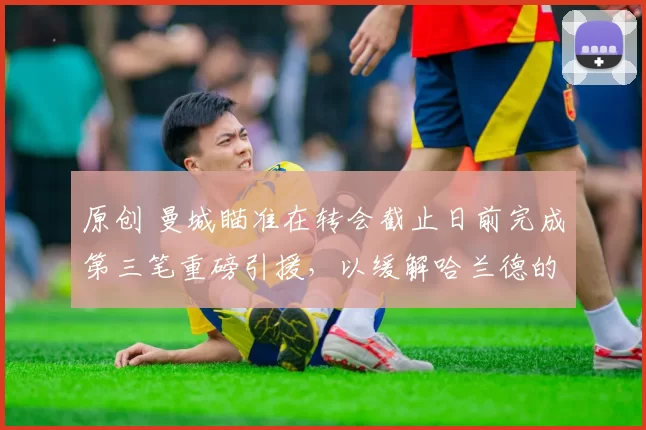 原创 曼城瞄准在转会截止日前完成第三笔重磅引援,以缓解哈兰德的压力