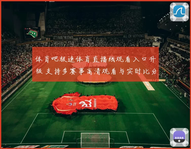 体育吧极速体育直播线观看入口升级 支持多赛事高清观看与实时比分更新