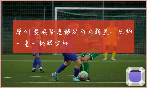 原创 曼城紧急锁定两大新星，瓜帅一喜一忧藏玄机