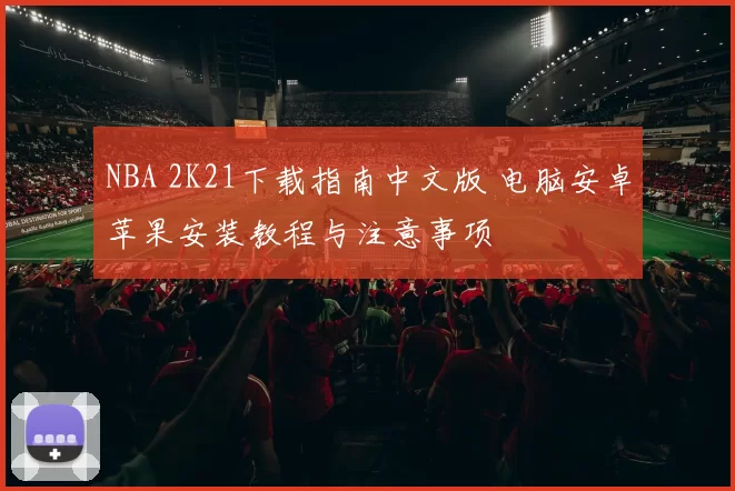 NBA 2K21下载指南中文版 电脑安卓苹果安装教程与注意事项