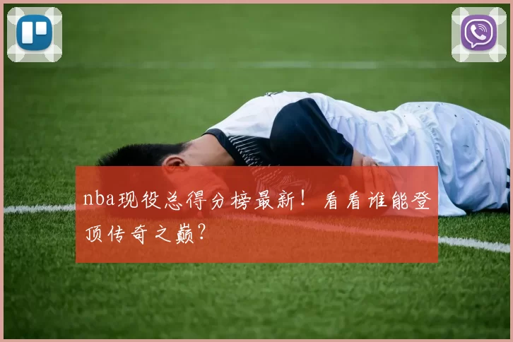 nba现役总得分榜最新！看看谁能登顶传奇之巅？