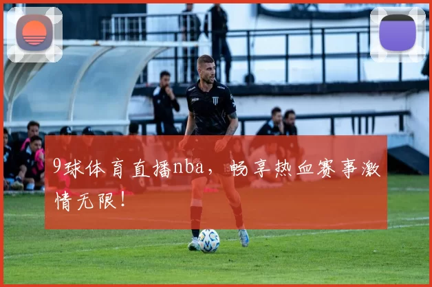 9球体育直播nba，畅享热血赛事激情无限！