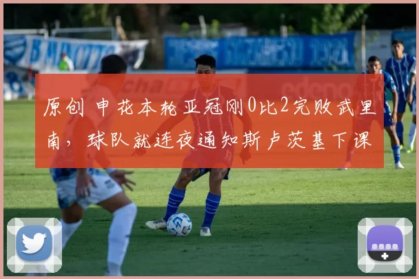 原创 申花本轮亚冠刚0比2完败武里南，球队就连夜通知斯卢茨基下课，已被辟谣