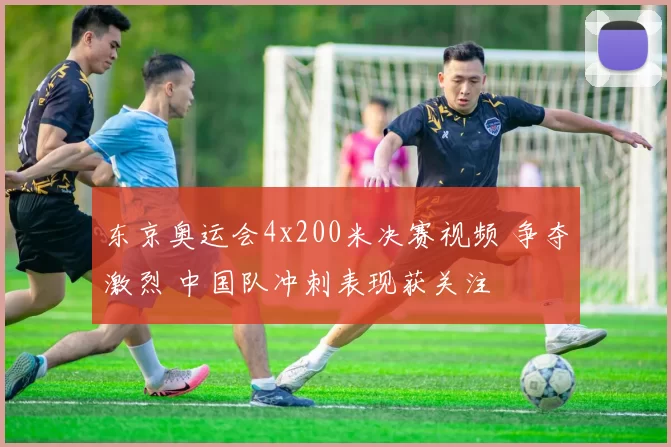 东京奥运会4x200米决赛视频 争夺激烈 中国队冲刺表现获关注
