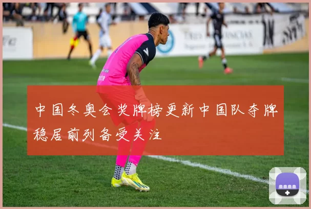 中国冬奥会奖牌榜更新中国队夺牌稳居前列备受关注