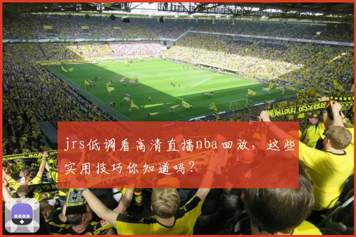 jrs低调看高清直播nba回放，这些实用技巧你知道吗？