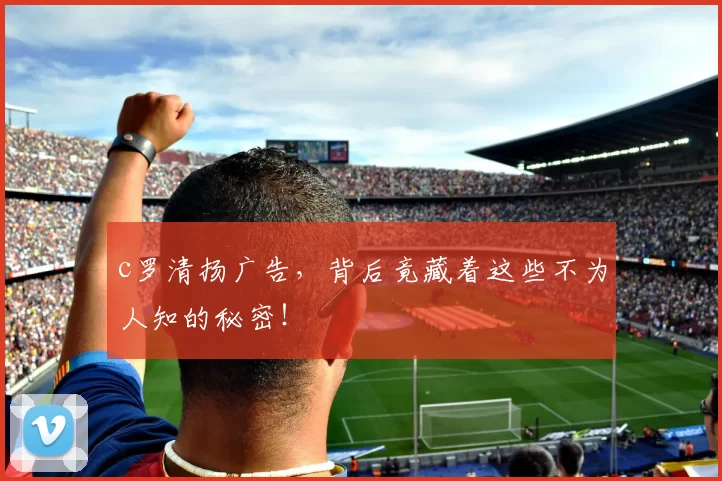 c罗清扬广告,背后竟藏着这些不为人知的秘密!