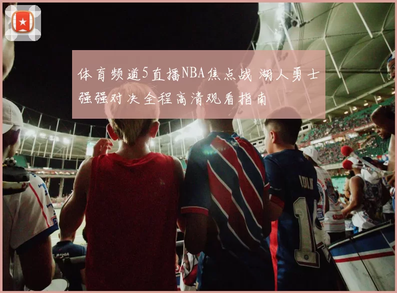 体育频道5直播NBA焦点战 湖人勇士强强对决全程高清观看指南
