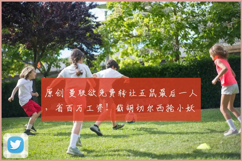 原创 曼联欲免费转让五鼠最后一人，省百万工资！截胡切尔西抢小妖失败