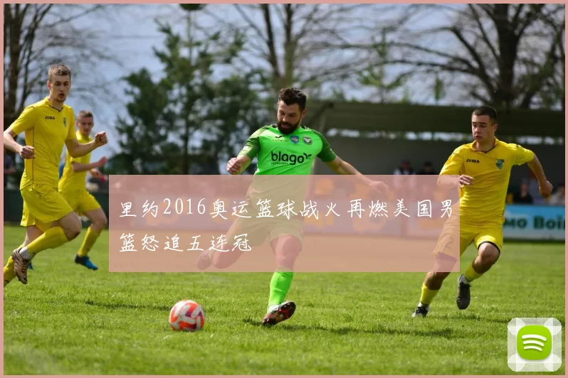 里约2016奥运篮球战火再燃美国男篮怒追五连冠