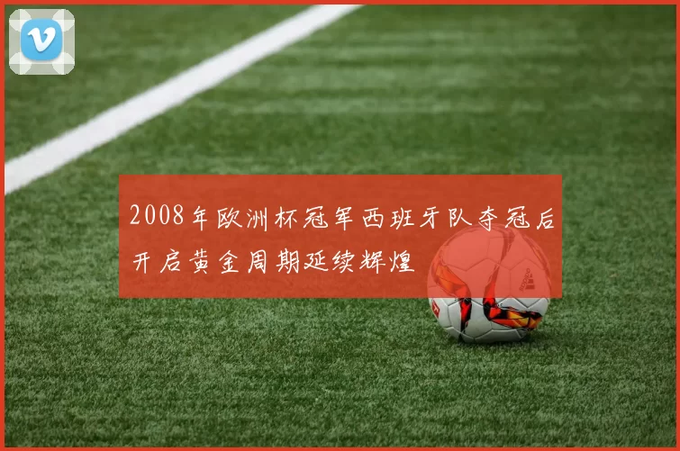2008年欧洲杯冠军西班牙队夺冠后开启黄金周期延续辉煌