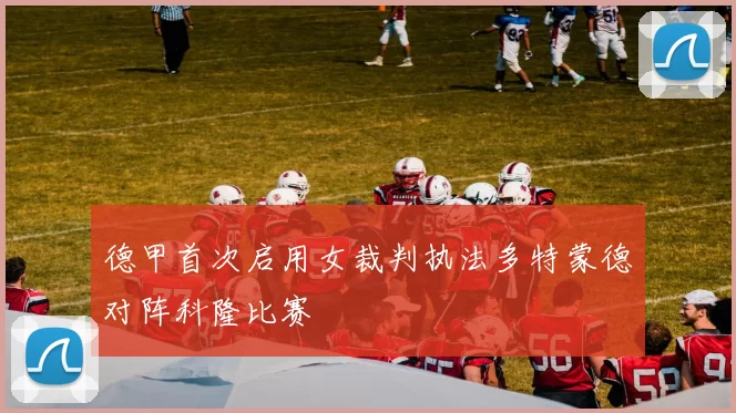 德甲首次启用女裁判执法多特蒙德对阵科隆比赛