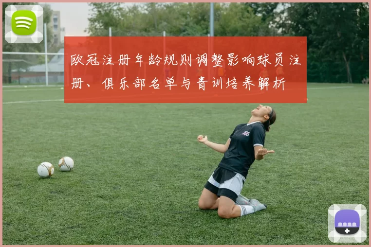 欧冠注册年龄规则调整影响球员注册、俱乐部名单与青训培养解析