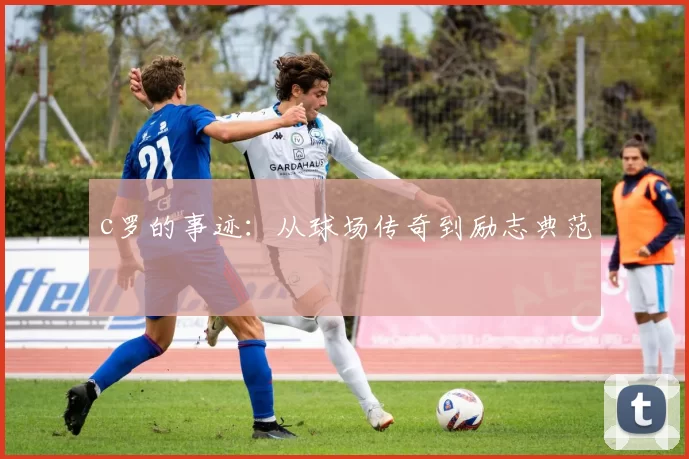 c罗的事迹:从球场传奇到励志典范