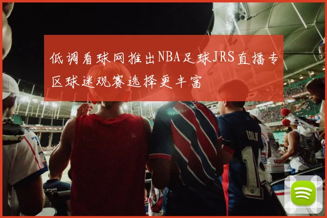 低调看球网推出NBA足球JRS直播专区球迷观赛选择更丰富