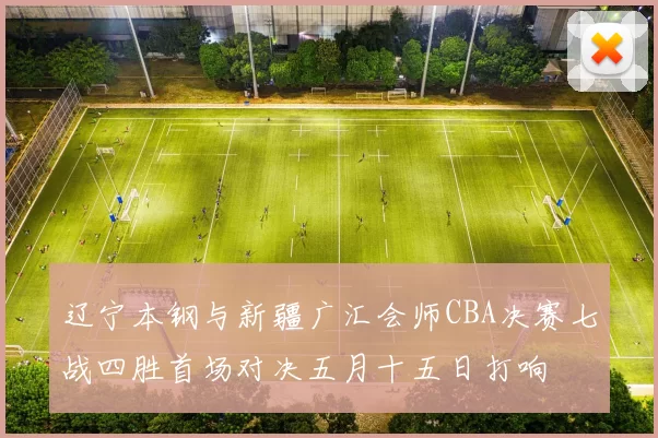 辽宁本钢与新疆广汇会师CBA决赛七战四胜首场对决五月十五日打响