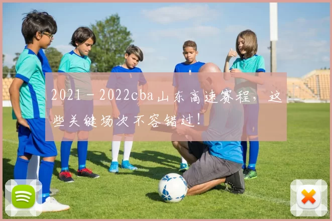 2021 - 2022cba山东高速赛程，这些关键场次不容错过！