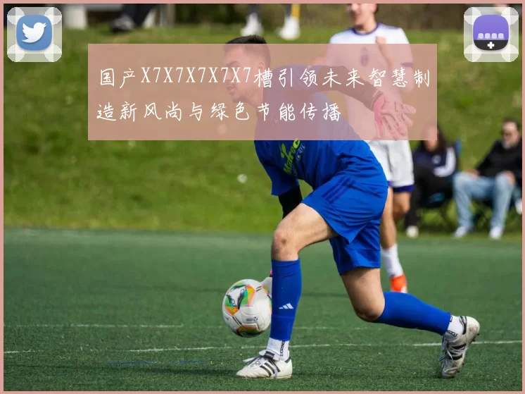 国产X7X7X7X7X7槽引领未来智慧制造新风尚与绿色节能传播