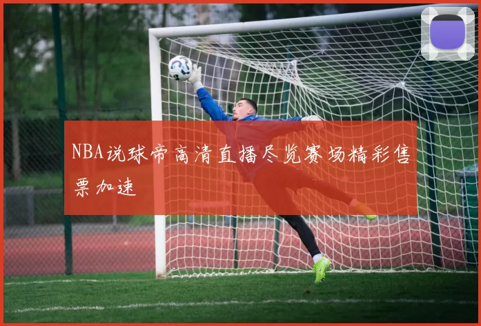 NBA说球帝高清直播尽览赛场精彩售票加速