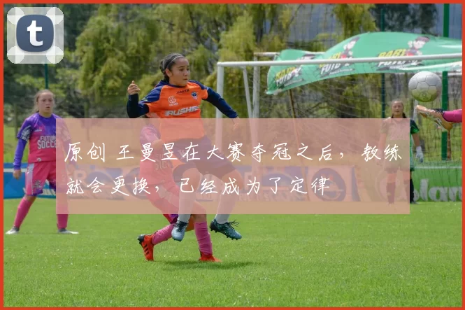原创 王曼昱在大赛夺冠之后，教练就会更换，已经成为了定律