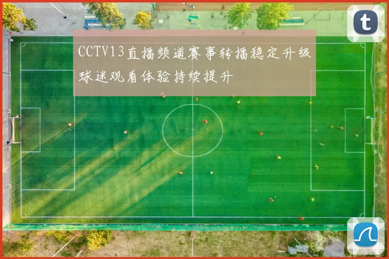 CCTV13直播频道赛事转播稳定升级球迷观看体验持续提升
