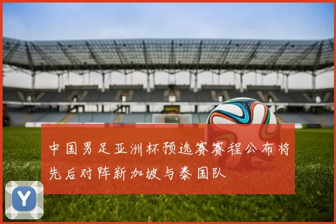 中国男足亚洲杯预选赛赛程公布将先后对阵新加坡与泰国队