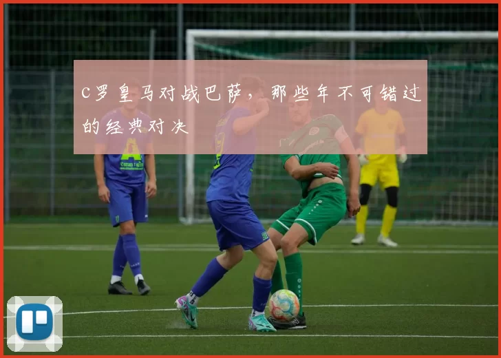 c罗皇马对战巴萨，那些年不可错过的经典对决