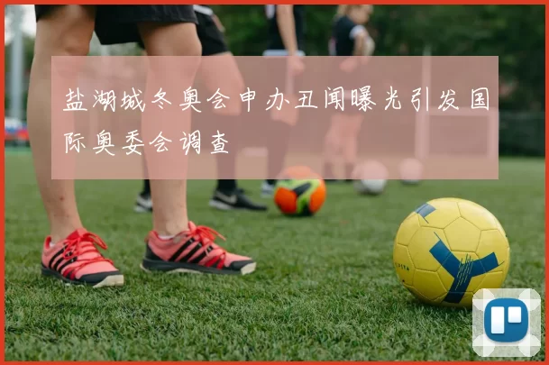 盐湖城冬奥会申办丑闻曝光引发国际奥委会调查