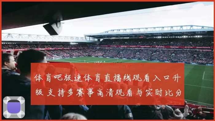 体育吧极速体育直播线观看入口升级 支持多赛事高清观看与实时比分更新