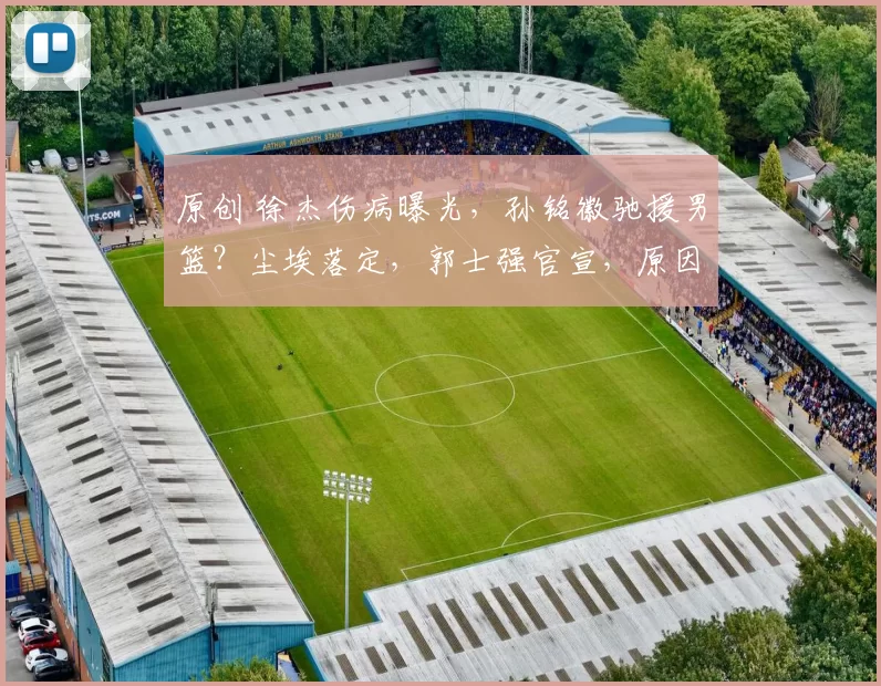 原创 徐杰伤病曝光，孙铭徽驰援男篮？尘埃落定，郭士强官宣，原因曝光