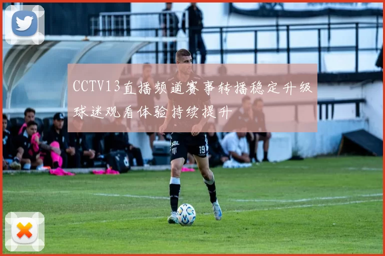 CCTV13直播频道赛事转播稳定升级球迷观看体验持续提升
