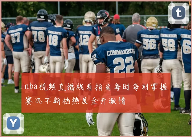 nba视频直播线看指南每时每刻掌握赛况不断档热度全开激情