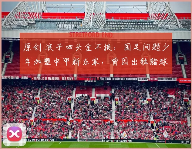 原创 浪子回头金不换，国足问题少年加盟中甲新东家，曾因出轨赌球遭封杀