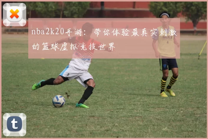 nba2k20手游：带你体验最真实刺激的篮球虚拟竞技世界