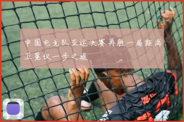 中国电竞队亚运决赛再胜一局距离卫冕仅一步之遥