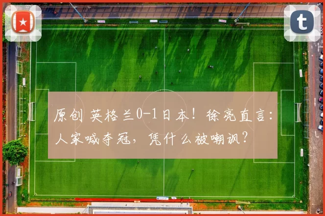 原创 英格兰0-1日本！徐亮直言：人家喊夺冠，凭什么被嘲讽？