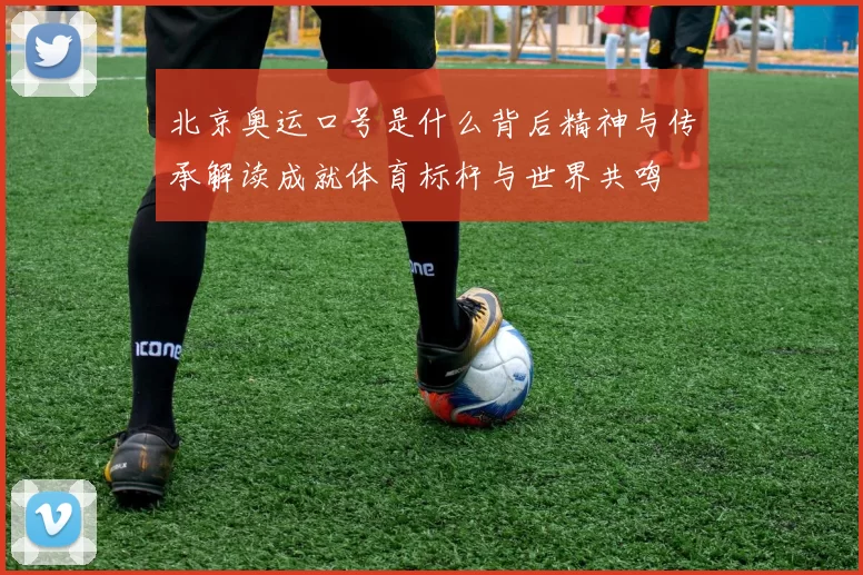 北京奥运口号是什么背后精神与传承解读成就体育标杆与世界共鸣