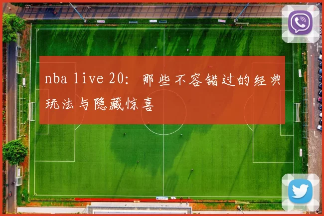 nba live 20：那些不容错过的经典玩法与隐藏惊喜