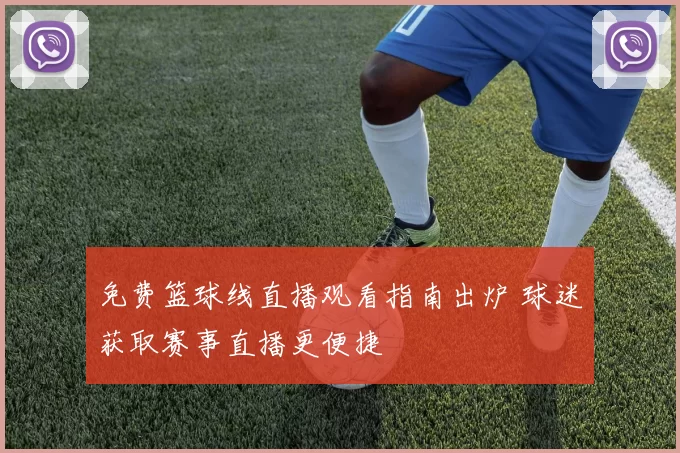 免费篮球线直播观看指南出炉 球迷获取赛事直播更便捷