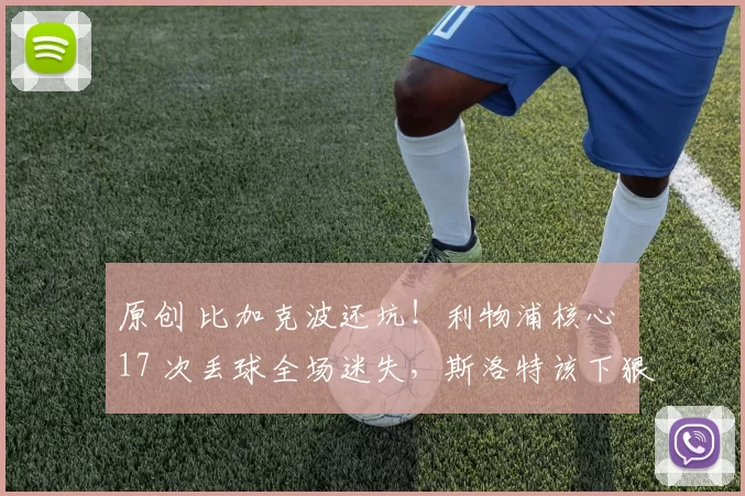 原创 比加克波还坑！利物浦核心 17 次丢球全场迷失，斯洛特该下狠手了