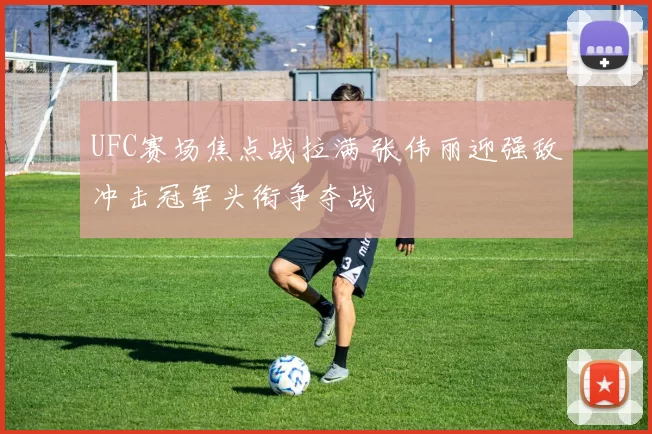 UFC赛场焦点战拉满 张伟丽迎强敌冲击冠军头衔争夺战