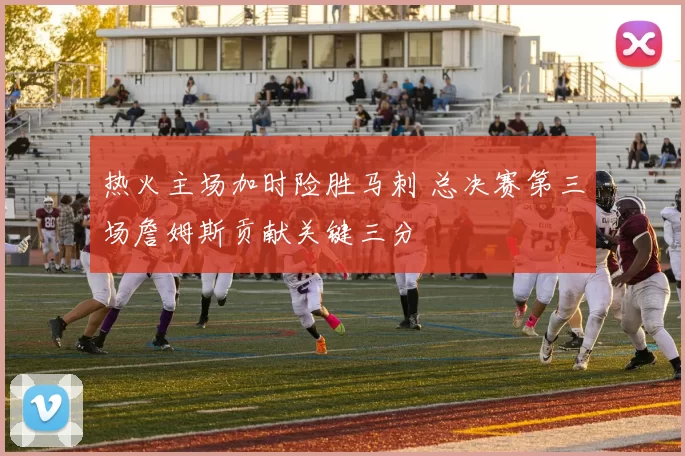 热火主场加时险胜马刺 总决赛第三场詹姆斯贡献关键三分