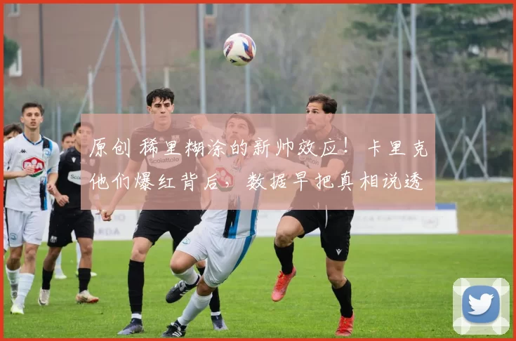 原创 稀里糊涂的新帅效应！卡里克他们爆红背后，数据早把真相说透了！