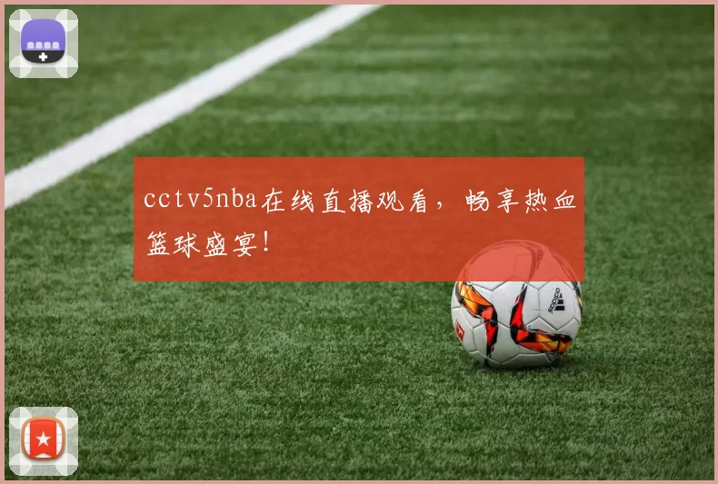 cctv5nba在线直播观看，畅享热血篮球盛宴！