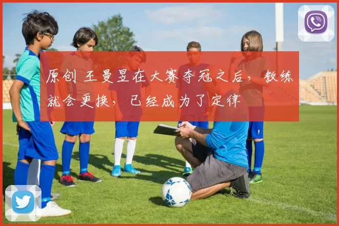 原创 王曼昱在大赛夺冠之后，教练就会更换，已经成为了定律
