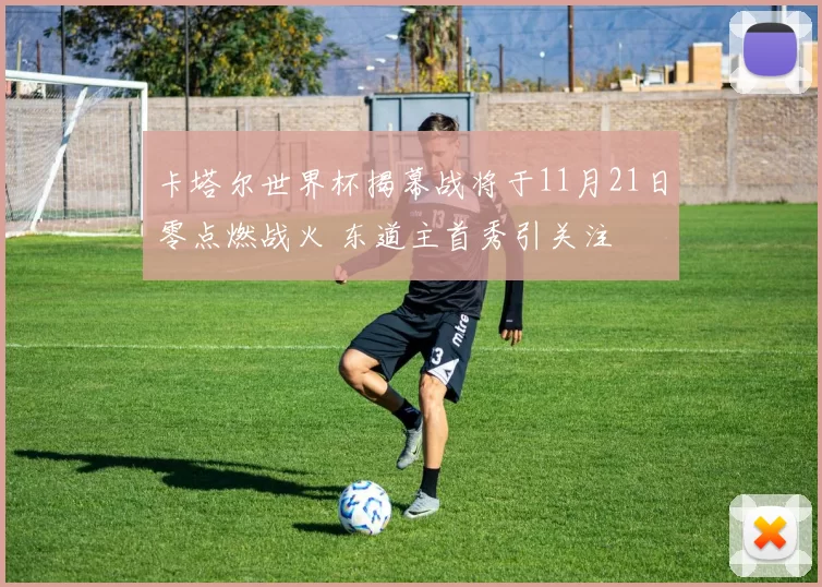 卡塔尔世界杯揭幕战将于11月21日零点燃战火 东道主首秀引关注