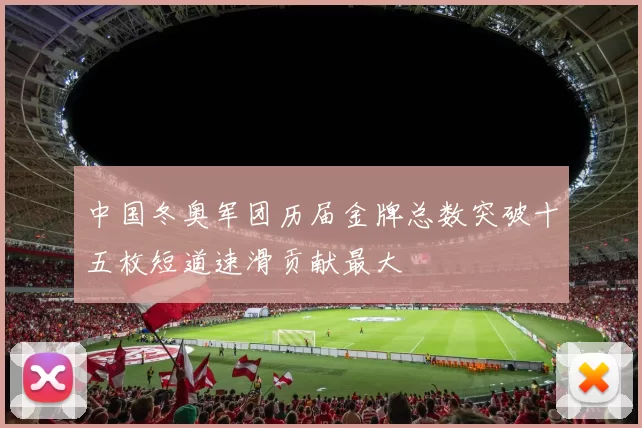 中国冬奥军团历届金牌总数突破十五枚短道速滑贡献最大